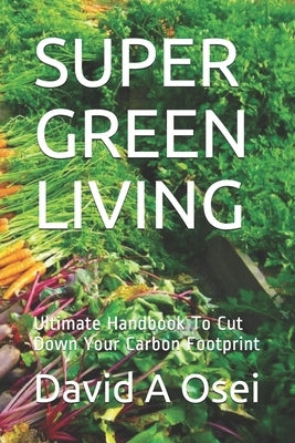 Super Green Living: Ultimate Handbook To Cut Down Your Carbon Footprint by Osei, David a.
