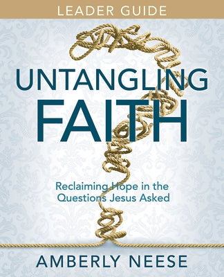 Untangling Faith Women's Bible Study Leader Guide: Reclaiming Hope in the Questions Jesus Asked by Neese, Amberly