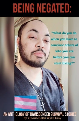 Being Negated: An Anthology of Transgender Survival Stories by Gray, Vittorio Wyatt