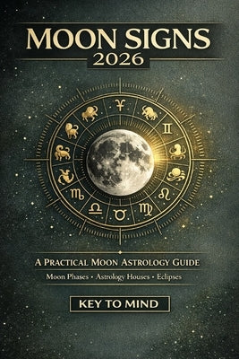 Moon Signs 2026: A Practical Moon Astrology Book for Adults Using Moon Phases, Astrology Houses, and Eclipses for Calm Decisions and Clear Needs by To Mind, Key