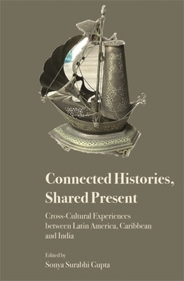 Connected Histories, Shared Present: Cross-Cultural Experiences Between Latin America, Caribbean and India by Gupta, Sonya Surabhi