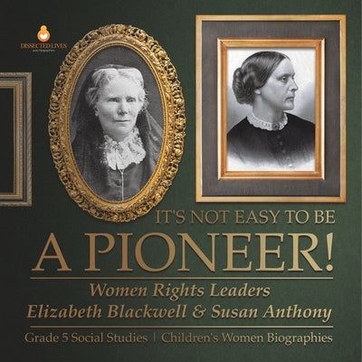 It's Not Easy to Be a Pioneer!: Women Rights Leaders Elizabeth Blackwell & Susan Anthony Grade 5 Social Studies Children's Women Biographies by Dissected Lives