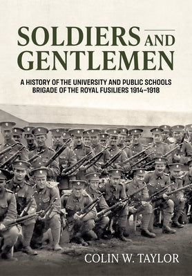 Soldiers and Gentlemen: A History of the University and Public Schools Brigade of the Royal Fusiliers 1914-1918 by Taylor, Colin W.
