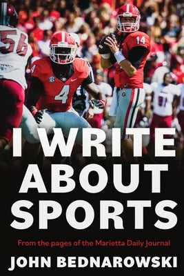 I Write About Sports: A Collection Of Sportswriting From Cobb County And Around The State Of Georgia, From The Pages Of The Marietta Daily J by Bednarowski, John