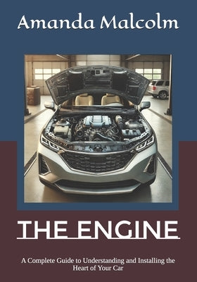 The Engine: A Complete Guide to Understanding and Installing the Heart of Your Car by Malcolm, Amanda