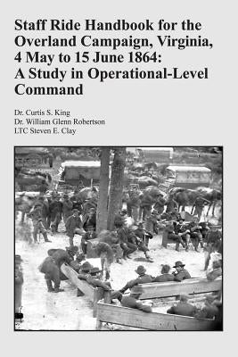 Staff Ride Handbook for the Overland Campaign, Virginia, 4 May to 15 June 1864: A Study in Operational-Level Command by Robertson, William Glenn