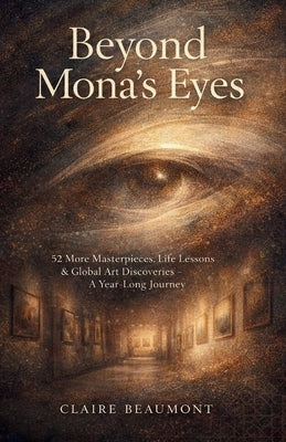 Beyond Mona's Eyes: 52 More Masterpieces, Life Lessons & Global Art Discoveries - A Year-Long Journey by Beaumont, Claire