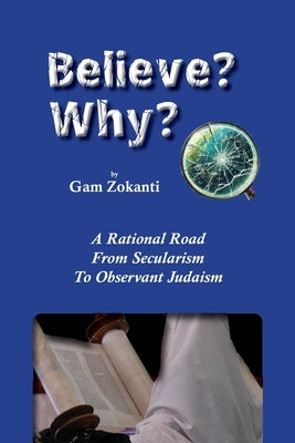 Believe? Why?: A Rational Road From Secularism To Observant Judaism by Zokanti, Gam