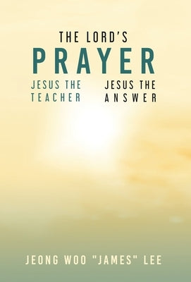 The Lord's Prayer: Jesus the Teacher Jesus the Answer by Lee, Jeong Woo James