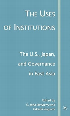 The Uses of Institutions: The U.S., Japan, and Governance in East Asia by Ikenberry, G.
