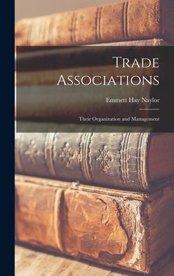 Trade Associations; Their Organization and Management by Naylor, Emmett Hay