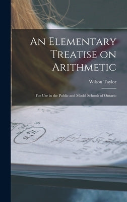 An Elementary Treatise on Arithmetic [microform]: for Use in the Public and Model Schools of Ontario by Taylor, Wilson 1861-1923