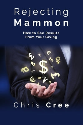 Rejecting Mammon: How to See Results From Your Giving by Cree, Chris