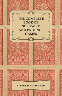 The Complete Book of Solitaire and Patience Games by Morehead, Albert H.