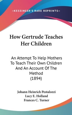 How Gertrude Teaches Her Children: An Attempt To Help Mothers To Teach Their Own Children And An Account Of The Method (1894) by Pestalozzi, Johann Heinrich