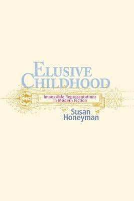 Elusive Childhood: Impossible Representations in Modern Fiction by Honeyman, Susan