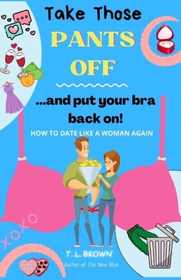 Take Those Pants Off And Put Your Bra Back On! by Brown, T. L.
