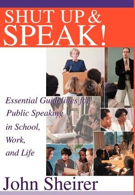 Shut Up and Speak!: Essential Guidelines for Public Speaking in School, Work, and Life by Sheirer, John
