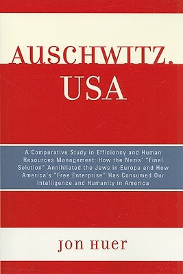 Auschwitz, USA: A Comparative Study in Efficiency and Human Resources Management: How the Nazis' Final Solution Annihilated the Jews i by Huer, Jon