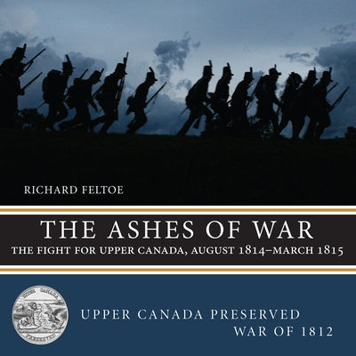 The Ashes of War: The Fight for Upper Canada, August 1814-March 1815 by Feltoe, Richard