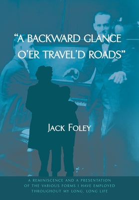 A Backward Glance O'Er Travel'd Roads: A Reminiscence and a Presentation of the Various Forms I Have Employed Throughout My Long, Long Life by Foley, Jack