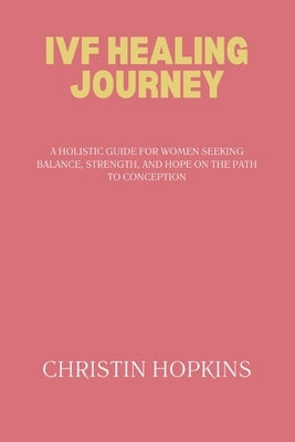 Ivf Healing Journey: A Holistic Guide for Women Seeking Balance, Strength, and Hope on the Path to Conception by Hopkins, Christin