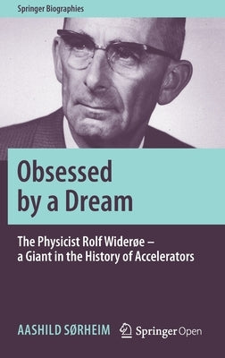 Obsessed by a Dream: The Physicist Rolf Widerøe - A Giant in the History of Accelerators by Sørheim, Aashild
