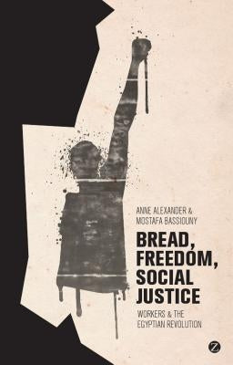 Bread, Freedom, Social Justice: Workers and the Egyptian Revolution by Alexander, Anne