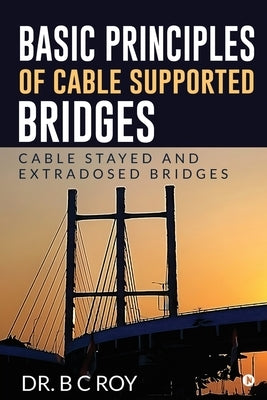 Basic Principles of Cable Supported Bridges: Cable Stayed and Extradosed bridges by Dr B C Roy