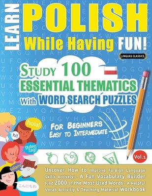 Learn Polish While Having Fun! - For Beginners: EASY TO INTERMEDIATE - STUDY 100 ESSENTIAL THEMATICS WITH WORD SEARCH PUZZLES - VOL.1 - Uncover How to by Linguas Classics