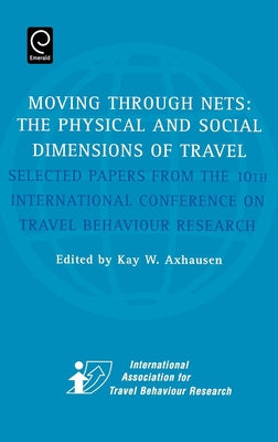 Moving Through Nets: The Physical and Social Dimensions of Travel - Selected Papers from the 10th International Conference on Travel Behaviour Researc by Axhausen, Kay W.