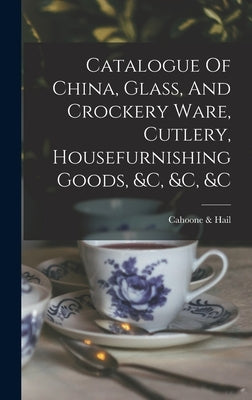 Catalogue Of China, Glass, And Crockery Ware, Cutlery, Housefurnishing Goods, &c, &c, &c by Cahoone &. Hail (Providence, R. I. ).