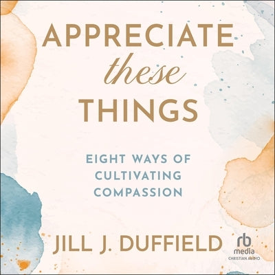 Appreciate These Things: Eight Ways of Cultivating Compassion by Duffield, Jill J.