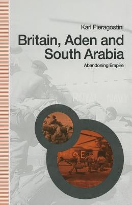 Britain, Aden and South Arabia: Abandoning Empire by Pieragostini, Karl