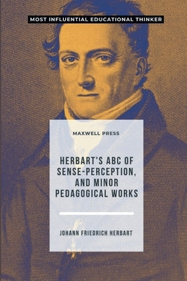 Herbart's ABC of Sense-Perception, and Minor Pedagogical Works by Herbart, Johann Friedrich
