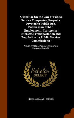 A Treatise On the Law of Public Service Companies, Property Devoted to Public Use, Business in Public Employment, Carriers in Interstate Transportatio by Collier, Needham Calvin