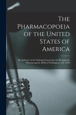 The Pharmacopoeia of the United States of America: by Authority of the National Convention for Revising the Pharmacopoeia, Held at Washington, A.D. 18 by Anonymous