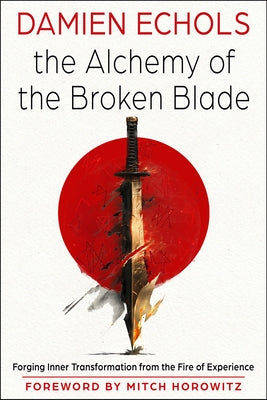 The Alchemy of the Broken Blade: Forging Inner Transformation from the Fire of Experience by Echols, Damien