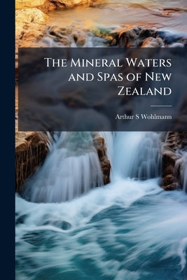 The Mineral Waters and Spas of New Zealand by Wohlmann, Arthur S.