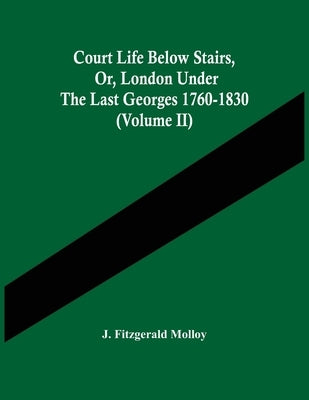 Court Life Below Stairs, Or, London Under The Last Georges 1760-1830 (Volume Ii) by Fitzgerald Molloy, J.