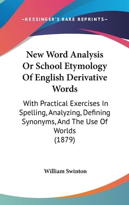 New Word Analysis Or School Etymology Of English Derivative Words: With Practical Exercises In Spelling, Analyzing, Defining Synonyms, And The Use Of by Swinton, William