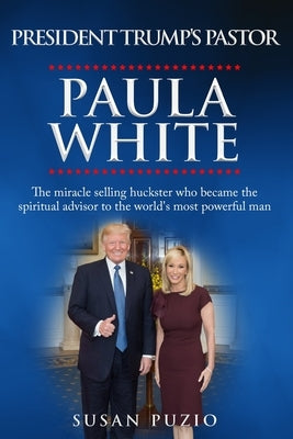 President Trump's Pastor Paula White: The Miracle Selling Huckster Who Became the Spiritual Advisor to the World's Most Powerful Man by Puzio, Susan