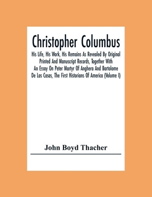 Christopher Columbus: His Life, His Work, His Remains As Revealed By Original Printed And Manuscript Records, Together With An Essay On Peter Martyr O by Boyd Thacher, John
