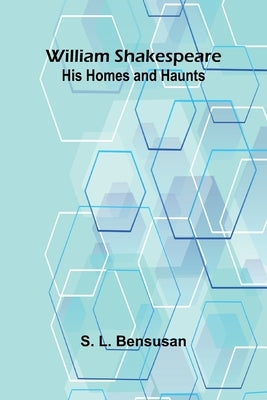 William Shakespeare: His Homes and Haunts by L. Bensusan, S.