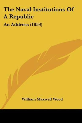 The Naval Institutions Of A Republic: An Address (1853) by Wood, William Maxwell