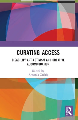 Curating Access: Disability Art Activism and Creative Accommodation by Cachia, Amanda