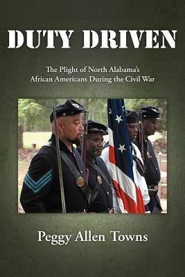 Duty Driven: The Plight of North Alabama's African Americans During the Civil War by Towns, Peggy Allen