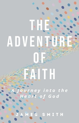 The Adventure of Faith: A Journey into the Heart of God by Smith, James