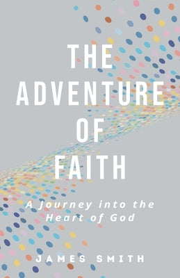 The Adventure of Faith: A Journey into the Heart of God by Smith, James