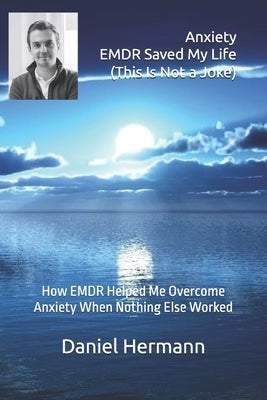 Anxiety - EMDR Saved My Life (This Is Not a Joke): How EMDR Helped Me Overcome Anxiety When Nothing Else Worked by Hermann, Daniel